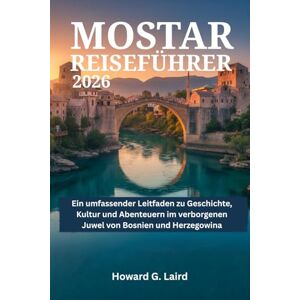 Laird, Howard G. MOSTAR REISEFÜHRER 2026: Ein umfassender Leitfaden zu Geschichte, Kultur und Abenteuern im verborgenen Juwel von Bosnien und Herzegowina Laird, Howard G. MOSTAR REISEFÜHRER 2026: Ein umfassender Leitfaden zu Geschichte, Kultur und Abenteuern im verborgenen Juwel von Bosnien und Herzegowina
