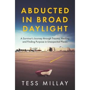 Millay, Tess Abducted in Broad Daylight: A Survivor's Journey through Trauma, Healing and Finding Purpose in Unexpected Places Millay, Tess Abducted in Broad Daylight: A Survivor's Journey through Trauma, Healing and Finding Purpose in Unexpected Places