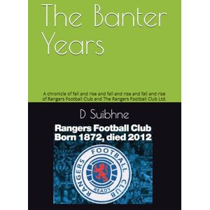 Suibhne, Mr D The Banter Years: A chronicle of fall and rise and fall and rise and fall and rise of Rangers Football Club and The Rangers Football Club Ltd. Suibhne, Mr D The Banter Years: A chronicle of fall and rise and fall and rise and fall and rise of Rangers Football Club and The Rangers Football Club Ltd.