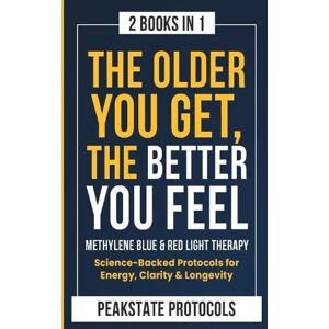 Protocols, Peakstate The Older You Get, The Better You Feel. Methylene Blue & Red Light Therapy: Science-Backed Protocols for Energy, Clarity & Longevity: 2 Books in 1 Protocols, Peakstate The Older You Get, The Better You Feel. Methylene Blue & Red Light Therapy: Science-Backed Protocols for Energy, Clarity & Longevity: 2 Books in 1