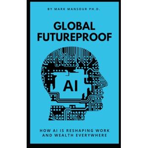 Mansour, Mark Global Futureproof: How AI Is Reshaping Work and Wealth Everywhere (AI for business and wealth) Mansour, Mark Global Futureproof: How AI Is Reshaping Work and Wealth Everywhere (AI for business and wealth)