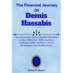 Alcorn, Bailey P. The Financial Journey of Demis Hassabis: How Vision, Risk-Taking Catapulted Him from Genius to Billionaire Bold Transitions, Strategic Gambles, and the Lessons to Revolutionize Your Wealth Journey Alcorn, Bailey P. The Financial Journey of Demis Hassabis: How Vision, Risk-Taking Catapulted Him from Genius to Billionaire Bold Transitions, Strategic Gambles, and the Lessons to Revolutionize Your Wealth Journey