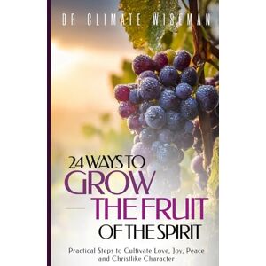 Wiseman, Dr Climate 24 Ways to Grow the Fruit of the Spirit: Practical Steps to Cultivate Love, Joy, Peace and Christlike Character Wiseman, Dr Climate 24 Ways to Grow the Fruit of the Spirit: Practical Steps to Cultivate Love, Joy, Peace and Christlike Character