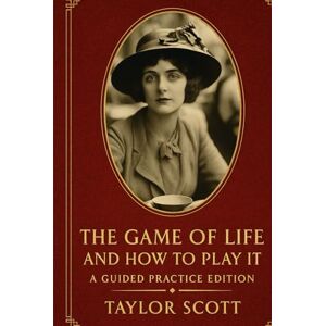The Game of Life and How to Play It: A Guided Practice Edition By Florence Scovel Shinn Introduction, reflections, and exercises by Taylor Scott Taylor Scott The Game of Life and How to Play It: A Guided Practice Edition By Florence Scovel Shinn Introduction, reflections, and exercises by Taylor Scott Taylor Scott
