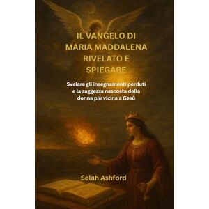Ashford, Selah IL VANGELO DI MARIA MADDALENA RIVELATO E SPIEGARE: Svelare gli insegnamenti perduti e la saggezza nascosta della donna più vicina a Gesù Ashford, Selah IL VANGELO DI MARIA MADDALENA RIVELATO E SPIEGARE: Svelare gli insegnamenti perduti e la saggezza nascosta della donna più vicina a Gesù