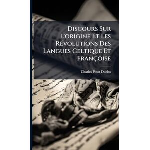 Duclos, Charles Pinot- Discours Sur L'origine Et Les RÃ(c)volutions Des Langues Celtique Et Françoise Duclos, Charles Pinot- Discours Sur L'origine Et Les RÃ(c)volutions Des Langues Celtique Et Françoise