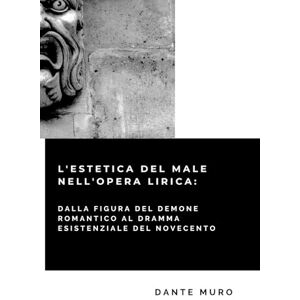 Muro, Dr Dante L' ESTETICA DEL MALE NELL'OPERA LIRICA: DALLA FIGURA DEL DEMONE ROMANTICO AL DRAMMA ESISTENZIALE DEL NOVECENTO Muro, Dr Dante L' ESTETICA DEL MALE NELL'OPERA LIRICA: DALLA FIGURA DEL DEMONE ROMANTICO AL DRAMMA ESISTENZIALE DEL NOVECENTO