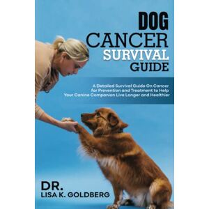 Goldberg, Dr Lisa K. Dog Cancer Survival Guide: A Detailed Survival Guide on Cancer for Prevention and Treatment to Help Your Canine Companion Live Longer and Healthier Goldberg, Dr Lisa K. Dog Cancer Survival Guide: A Detailed Survival Guide on Cancer for Prevention and Treatment to Help Your Canine Companion Live Longer and Healthier