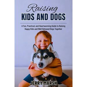 Marsh, Jerry Raising Kids and Dogs: A Fun, Practical, and Heartwarming Guide to Raising Happy Kids and Well-Behaved Dogs Together Marsh, Jerry Raising Kids and Dogs: A Fun, Practical, and Heartwarming Guide to Raising Happy Kids and Well-Behaved Dogs Together
