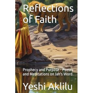 Aklilu, Ms. Yeshi Reflections of Faith: Prophecy and Purpose Poetry and Meditations on Jah's Word. Aklilu, Ms. Yeshi Reflections of Faith: Prophecy and Purpose Poetry and Meditations on Jah's Word.