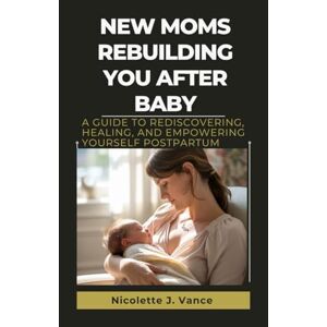 Vance, Nicolette J. New Moms Rebuilding You After Baby: A Guide to Rediscovering, Healing, and Empowering Yourself Postpartum Vance, Nicolette J. New Moms Rebuilding You After Baby: A Guide to Rediscovering, Healing, and Empowering Yourself Postpartum