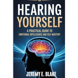 Blake, Jeremy E. Hearing Yourself: A Practical Guide to Emotional Intelligence and Self-Mastery Blake, Jeremy E. Hearing Yourself: A Practical Guide to Emotional Intelligence and Self-Mastery