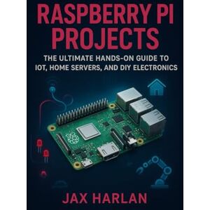 HARLAN, JAX Raspberry Pi Projects: The Ultimate Hands-On Guide to IoT, Home Servers, and DIY Electronics HARLAN, JAX Raspberry Pi Projects: The Ultimate Hands-On Guide to IoT, Home Servers, and DIY Electronics