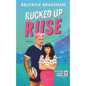 Bradshaw, Beatrice Rucked Up Ruse: A Fake Dating Rugby Romance: 2 (Scottish Rugby Rebels) Bradshaw, Beatrice Rucked Up Ruse: A Fake Dating Rugby Romance: 2 (Scottish Rugby Rebels)