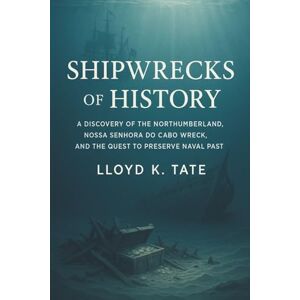 Tate, Lloyd K. Shipwrecks of History: A Discovery of the Northumberland, Nossa Senhora do Cabo wreck, and the Quest to Preserve Naval Past Tate, Lloyd K. Shipwrecks of History: A Discovery of the Northumberland, Nossa Senhora do Cabo wreck, and the Quest to Preserve Naval Past