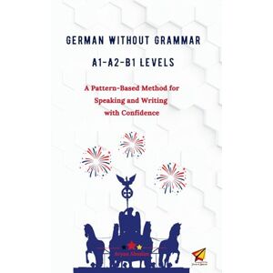 Absalan, Aryan German Without Grammar A1-A2-B1 Levels: A Pattern-Based Method for Speaking and Writing with Confidence Absalan, Aryan German Without Grammar A1-A2-B1 Levels: A Pattern-Based Method for Speaking and Writing with Confidence