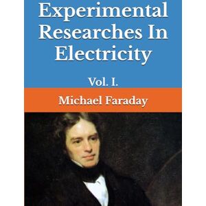 Faraday, Michael Experimental Researches In Electricity: Vol. I. Faraday, Michael Experimental Researches In Electricity: Vol. I.