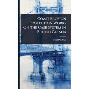 Case, Gerald O Coast Erosion Protection Works On the Case System in British Guiana Case, Gerald O Coast Erosion Protection Works On the Case System in British Guiana