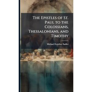 Sadler, Michael Ferrebee The Epistles of St. Paul to the Colossians, Thessalonians, and Timothy Sadler, Michael Ferrebee The Epistles of St. Paul to the Colossians, Thessalonians, and Timothy