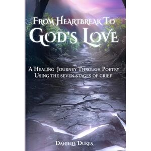 Dukes, Danielle Renee From Heartbreak To God's Love: A Healing Journey Through Poetry Using the Seven Stages Of Grief Dukes, Danielle Renee From Heartbreak To God's Love: A Healing Journey Through Poetry Using the Seven Stages Of Grief
