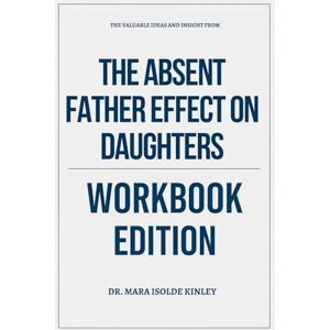 Isolde Kinley, Dr. Mara The Valuable Ideas And Insight From The Absent Father Effect on Daughters Workbook Edition Isolde Kinley, Dr. Mara The Valuable Ideas And Insight From The Absent Father Effect on Daughters Workbook Edition
