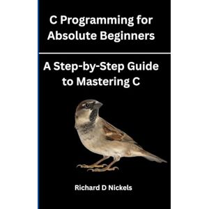 D. Nickels, Richard C Programming for Absolute Beginners: A Step-by-Step Guide to Mastering C D. Nickels, Richard C Programming for Absolute Beginners: A Step-by-Step Guide to Mastering C