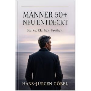 Göbel, Hans-Jürgen MÄNNER 50+ – NEU ENTDECKT: Wie du Stärke, Klarheit und Freiheit in deiner zweiten Lebenshälfte wiederfindest Göbel, Hans-Jürgen MÄNNER 50+ – NEU ENTDECKT: Wie du Stärke, Klarheit und Freiheit in deiner zweiten Lebenshälfte wiederfindest