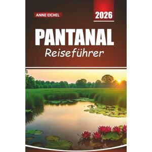 Eichel, Annel PANTANAL REISEFÜHRER 2026: Erkunden Sie Südamerikas größtes Feuchtgebiet mit Wildtiersafaris, Öko-Touren und versteckten Juwelen für ein unvergessliches brasilianisches Abenteuer Eichel, Annel PANTANAL REISEFÜHRER 2026: Erkunden Sie Südamerikas größtes Feuchtgebiet mit Wildtiersafaris, Öko-Touren und versteckten Juwelen für ein unvergessliches brasilianisches Abenteuer