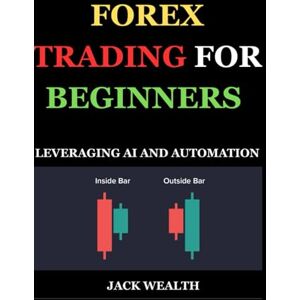 WEALTH, JACK FOREX TRADING FOR BEGINNERS: LEVERAGING AI AND AUTOMATION: A Practical Introduction to Using AI Tools and Automated Systems to Build a Strong Forex Trading Foundation WEALTH, JACK FOREX TRADING FOR BEGINNERS: LEVERAGING AI AND AUTOMATION: A Practical Introduction to Using AI Tools and Automated Systems to Build a Strong Forex Trading Foundation