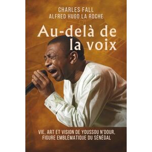 Fall, Charles Au-delà de la voix: Vie, art et vision de Youssou N'Dour, figure emblématique du Sénégal Fall, Charles Au-delà de la voix: Vie, art et vision de Youssou N'Dour, figure emblématique du Sénégal