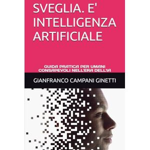CAMPANI GINETTI, GIANFRANCO SVEGLIA. E' INTELLIGENZA ARTIFICIALE: GUIDA PRATICA PER UMANI CONSAPEVOLI NELL'ERA DELL'IA (UNIVERSO TASCABILE) CAMPANI GINETTI, GIANFRANCO SVEGLIA. E' INTELLIGENZA ARTIFICIALE: GUIDA PRATICA PER UMANI CONSAPEVOLI NELL'ERA DELL'IA (UNIVERSO TASCABILE)