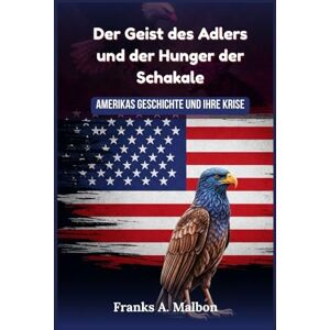 Malbon, Franks A. Der Geist des Adlers und der Hunger der Schakale: Amerikas Geschichte und ihre Krise Malbon, Franks A. Der Geist des Adlers und der Hunger der Schakale: Amerikas Geschichte und ihre Krise