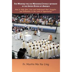 Ling, Fr. Martin Ma Na The Ministry for the Myanmar Catholic Refugees in the United States of America: How to Help their Lives and Understand their Struggles and Difficulties in the Land of Opportunity? Ling, Fr. Martin Ma Na The Ministry for the Myanmar Catholic Refugees in the United States of America: How to Help their Lives and Understand their Struggles and Difficulties in the Land of Opportunity?