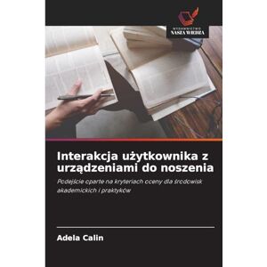 Calin, Adela Interakcja użytkownika z urządzeniami do noszenia: Podej¿cie oparte na kryteriach oceny dla ¿rodowisk akademickich i praktyków Calin, Adela Interakcja użytkownika z urządzeniami do noszenia: Podej¿cie oparte na kryteriach oceny dla ¿rodowisk akademickich i praktyków