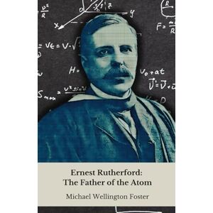 Wellington Foster, Michael Ernest Rutherford: The Father of the Atom: From the New Zealand farm to the secrets of matter: story of the genius who revolutionised modern physics Wellington Foster, Michael Ernest Rutherford: The Father of the Atom: From the New Zealand farm to the secrets of matter: story of the genius who revolutionised modern physics