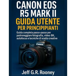 G.R. Rooney, Jeff CANON EOS R5 MARK II GUIDA UTENTE PER PRINCIPIANTI: Guida completa passo-passo per padroneggiare fotografia, video 8K, autofocus e tecniche di scatto creative G.R. Rooney, Jeff CANON EOS R5 MARK II GUIDA UTENTE PER PRINCIPIANTI: Guida completa passo-passo per padroneggiare fotografia, video 8K, autofocus e tecniche di scatto creative