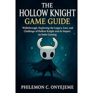 Onyejeme, Philemon Chimere The Hollow Knight Game Guide: walkthrough, Exploring the Legacy, Lore, and Challenge of Hollow Knight and its Impact on Indie Gaming Onyejeme, Philemon Chimere The Hollow Knight Game Guide: walkthrough, Exploring the Legacy, Lore, and Challenge of Hollow Knight and its Impact on Indie Gaming