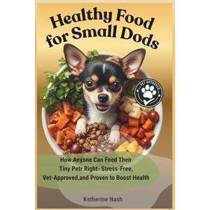Nash, Katherine Healthy Food for Small Dogs: How Anyone Can Feed Their Tiny Pet Right- Stress-Free, Vet-Approved, and Proven to Boost Health Nash, Katherine Healthy Food for Small Dogs: How Anyone Can Feed Their Tiny Pet Right- Stress-Free, Vet-Approved, and Proven to Boost Health