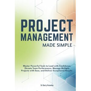 Knowles, Dr Barry Project Management Made Simple: Master Powerful Tools to Lead with Confidence, Elevate Team Performance, Manage Multiple Projects with Ease, and Deliver Exceptional Results Knowles, Dr Barry Project Management Made Simple: Master Powerful Tools to Lead with Confidence, Elevate Team Performance, Manage Multiple Projects with Ease, and Deliver Exceptional Results