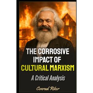 Riker, Conrad The Corrosive Impact of Cultural Marxism: A Critical Analysis (Redpilled Progressive (satire)) Riker, Conrad The Corrosive Impact of Cultural Marxism: A Critical Analysis (Redpilled Progressive (satire))