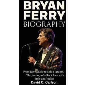 Carlson, David C. Bryan Ferry Biography: From Roxy Music to Solo Stardom – The Journey of a Rock Icon with Style and Vision Carlson, David C. Bryan Ferry Biography: From Roxy Music to Solo Stardom – The Journey of a Rock Icon with Style and Vision