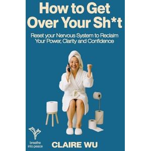 Wu, Claire How to Get Over Your Sh*t: Reset your Nervous System to Reclaim Your Power, Clarity and Confidence Wu, Claire How to Get Over Your Sh*t: Reset your Nervous System to Reclaim Your Power, Clarity and Confidence
