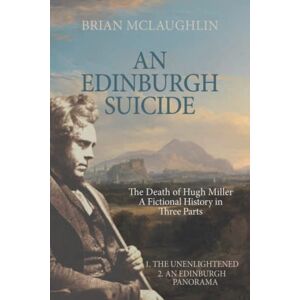McLaughlin, Brian AN EDINBURGH SUICIDE: THE DEATH OF HUGH MILLER. A FICTIONAL HISTORY IN THREE PARTS: 1. THE UNENLIGHTENED 2. AN EDINBURGH PANORAMA McLaughlin, Brian AN EDINBURGH SUICIDE: THE DEATH OF HUGH MILLER. A FICTIONAL HISTORY IN THREE PARTS: 1. THE UNENLIGHTENED 2. AN EDINBURGH PANORAMA