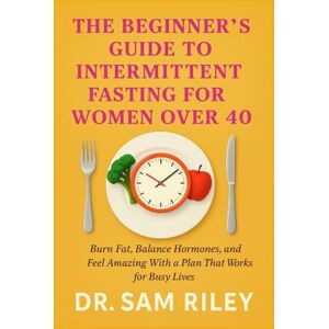 Riley, Sam The Beginner's Guide to Intermittent Fasting for Women Over 40: Burn Fat, Balance Hormones, and Feel Amazing With a Plan That Works for Busy Lives Riley, Sam The Beginner's Guide to Intermittent Fasting for Women Over 40: Burn Fat, Balance Hormones, and Feel Amazing With a Plan That Works for Busy Lives