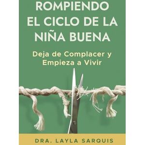 Sarquis, Layla Rompiendo el Ciclo de la Niña Buena: Deja de Complacer y Empieza a Vivir Sarquis, Layla Rompiendo el Ciclo de la Niña Buena: Deja de Complacer y Empieza a Vivir