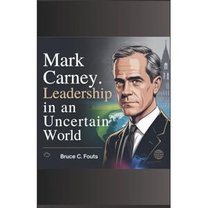 C. Fouts, Bruce Mark Carney: Leadership in an Uncertain World C. Fouts, Bruce Mark Carney: Leadership in an Uncertain World