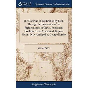 Owen, John The Doctrine of Justification by Faith, Through the Imputation of the Righteousness of Christ, Explained, Confirmed, and Vindicated. By John Owen, D.D. Abridged by George Burder Owen, John The Doctrine of Justification by Faith, Through the Imputation of the Righteousness of Christ, Explained, Confirmed, and Vindicated. By John Owen, D.D. Abridged by George Burder