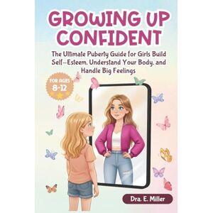 Miller, Emilia Growing Up Confident: The Ultimate Puberty Guide for Girls: Build Self-Esteem, Understand Your Body, and Handle Big Feelings Miller, Emilia Growing Up Confident: The Ultimate Puberty Guide for Girls: Build Self-Esteem, Understand Your Body, and Handle Big Feelings
