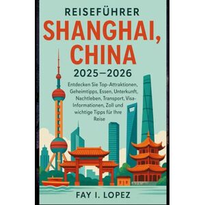 Lopez, Fay I. Reiseführer Shanghai, China 2025–2026: Entdecken Sie Top-Attraktionen, Geheimtipps, Essen, Unterkunft, Nachtleben, Transport, Visa-Informationen, Zoll und wichtige Tipps für Ihre Reise Lopez, Fay I. Reiseführer Shanghai, China 2025–2026: Entdecken Sie Top-Attraktionen, Geheimtipps, Essen, Unterkunft, Nachtleben, Transport, Visa-Informationen, Zoll und wichtige Tipps für Ihre Reise
