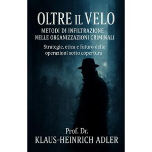 Heinrich Adler, Prof. Dr. Klaus ‑ Oltre il Velo: Metodi di infiltrazione nelle organizzazioni criminali Heinrich Adler, Prof. Dr. Klaus ‑ Oltre il Velo: Metodi di infiltrazione nelle organizzazioni criminali